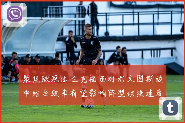 聚焦欧冠法兰克福面对尤文图斯边中结合效率有望影响阵型切换速度