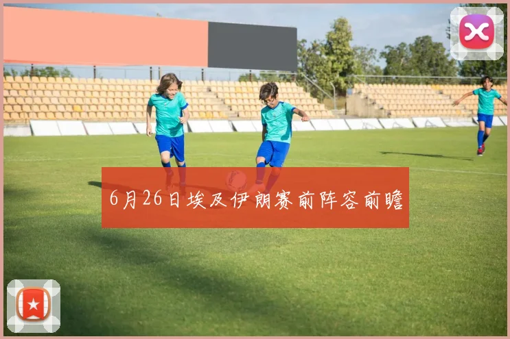 6月26日埃及伊朗赛前阵容前瞻