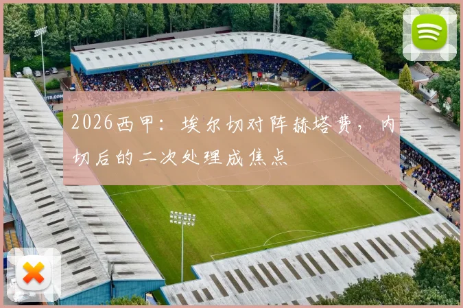 2026西甲：埃尔切对阵赫塔费，内切后的二次处理成焦点