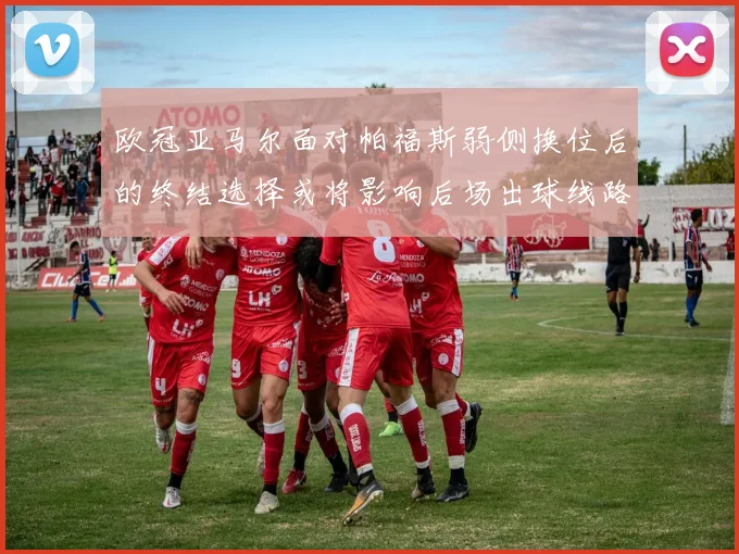 欧冠亚马尔面对帕福斯弱侧换位后的终结选择或将影响后场出球线路