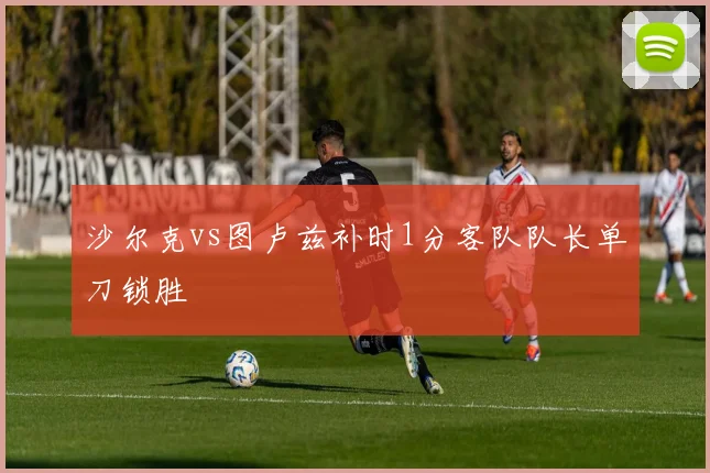 沙尔克vs图卢兹补时1分客队队长单刀锁胜