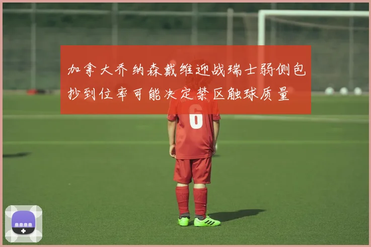 加拿大乔纳森戴维迎战瑞士弱侧包抄到位率可能决定禁区触球质量