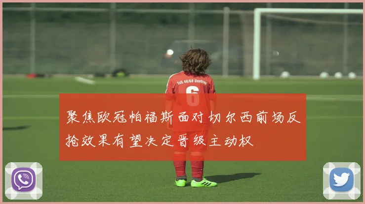 聚焦欧冠帕福斯面对切尔西前场反抢效果有望决定晋级主动权