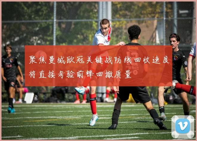 聚焦曼城欧冠关键战防线回收速度将直接考验前锋回撤质量