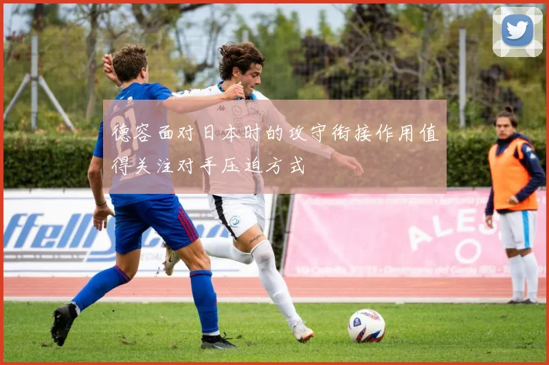 德容面对日本时的攻守衔接作用值得关注对手压迫方式