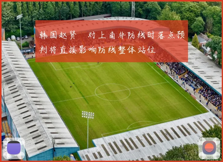 韩国赵贤祐对上南非防线时落点预判将直接影响防线整体站位