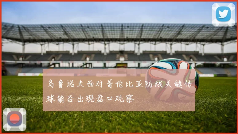 乌鲁诺夫面对哥伦比亚防线关键传球能否出现盘口观察