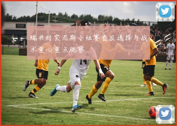 瑞典对突尼斯小组赛首发选择与战术重心重点观察