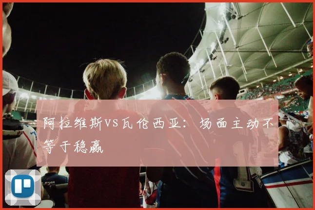阿拉维斯vs瓦伦西亚：场面主动不等于稳赢