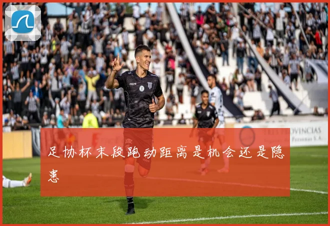足协杯末段跑动距离是机会还是隐患