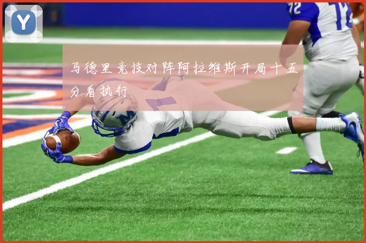 马德里竞技对阵阿拉维斯开局十五分看执行