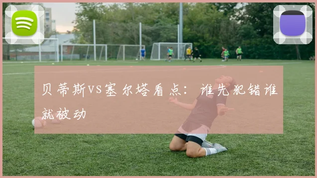 贝蒂斯vs塞尔塔看点：谁先犯错谁就被动