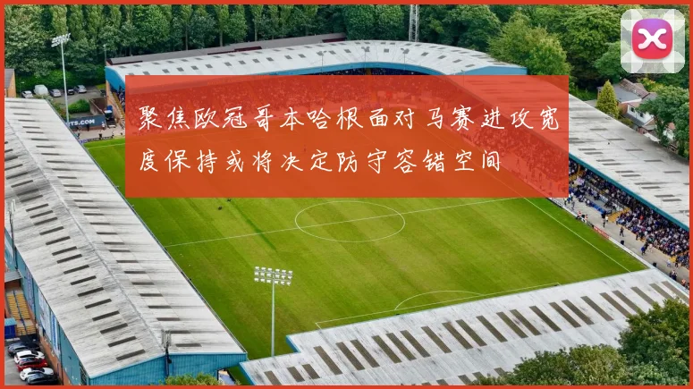 聚焦欧冠哥本哈根面对马赛进攻宽度保持或将决定防守容错空间