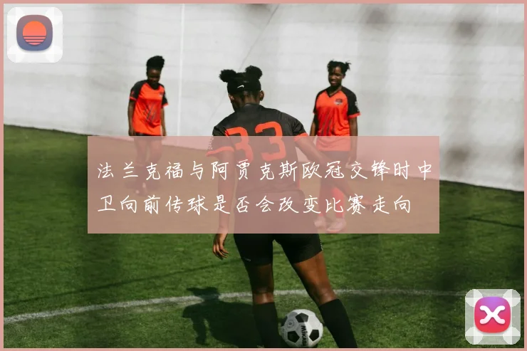 法兰克福与阿贾克斯欧冠交锋时中卫向前传球是否会改变比赛走向