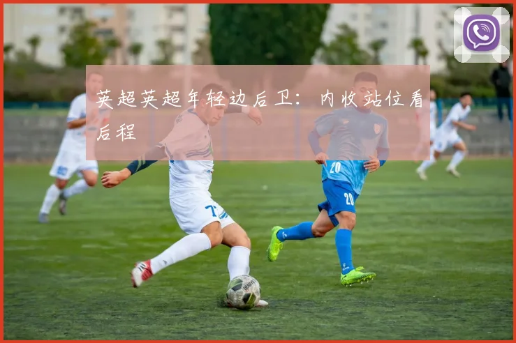 英超英超年轻边后卫：内收站位看后程