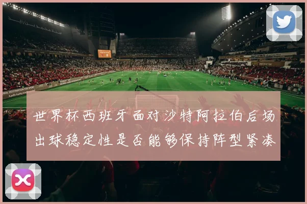 世界杯西班牙面对沙特阿拉伯后场出球稳定性是否能够保持阵型紧凑