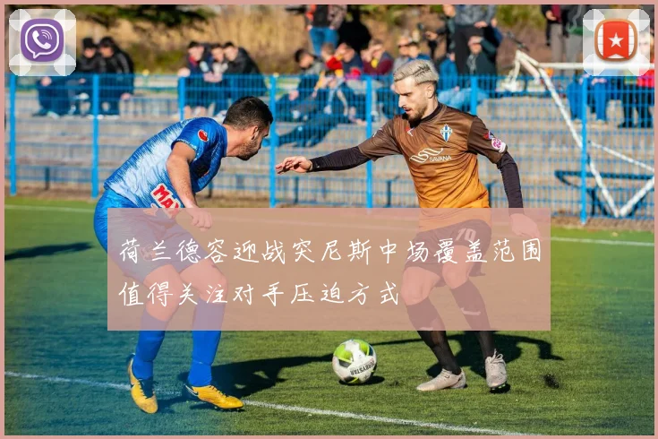 荷兰德容迎战突尼斯中场覆盖范围值得关注对手压迫方式
