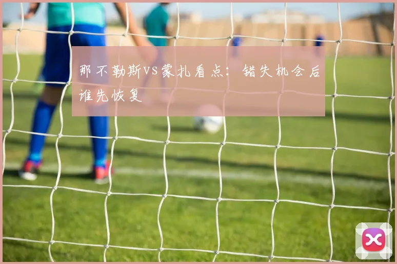 那不勒斯vs蒙扎看点：错失机会后谁先恢复