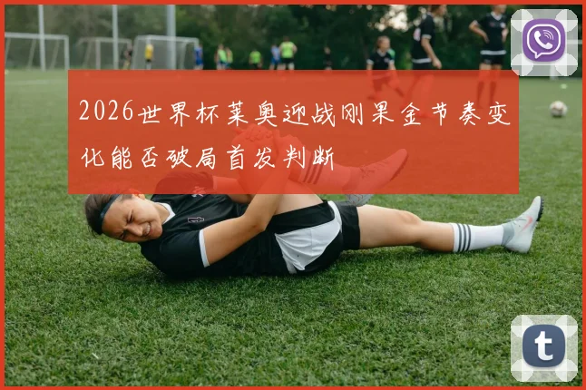 2026世界杯莱奥迎战刚果金节奏变化能否破局首发判断