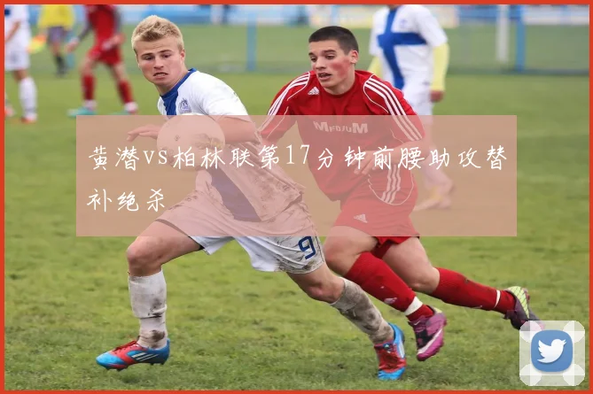 黄潜vs柏林联第17分钟前腰助攻替补绝杀