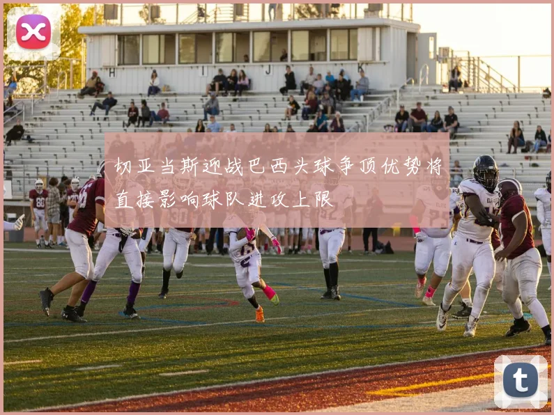 切亚当斯迎战巴西头球争顶优势将直接影响球队进攻上限